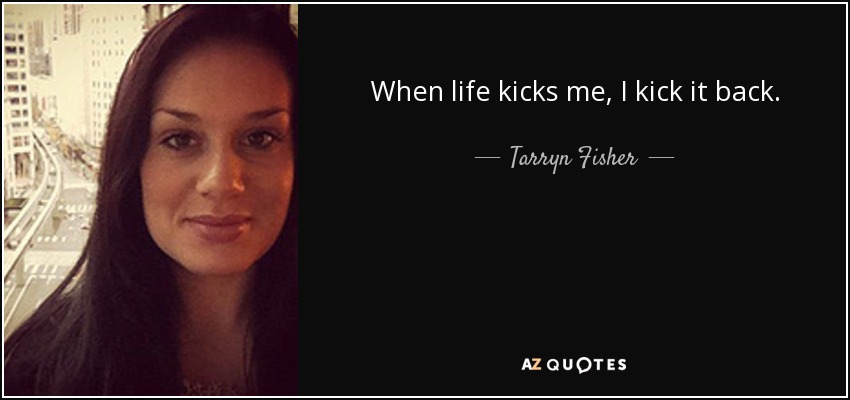 When life kicks me, I kick it back. - Tarryn Fisher