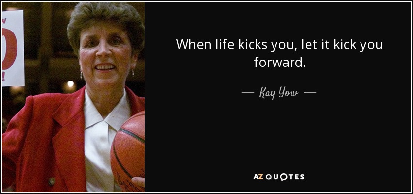 When life kicks you, let it kick you forward. - Kay Yow