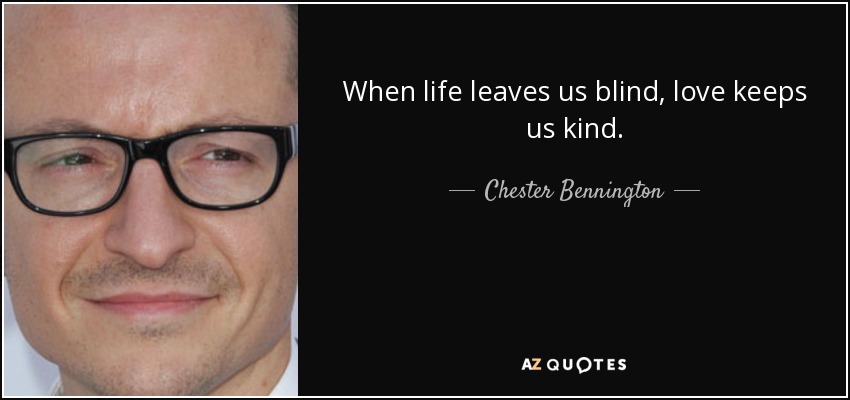 When life leaves us blind, love keeps us kind. - Chester Bennington