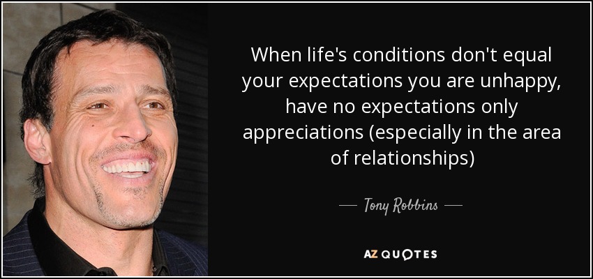 When life's conditions don't equal your expectations you are unhappy, have no expectations only appreciations (especially in the area of relationships) - Tony Robbins