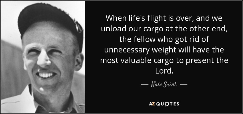 When life's flight is over, and we unload our cargo at the other end, the fellow who got rid of unnecessary weight will have the most valuable cargo to present the Lord. - Nate Saint