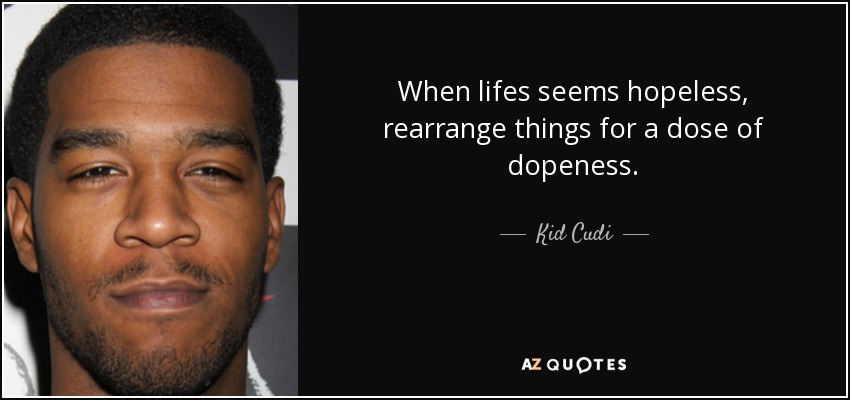 When lifes seems hopeless, rearrange things for a dose of dopeness. - Kid Cudi
