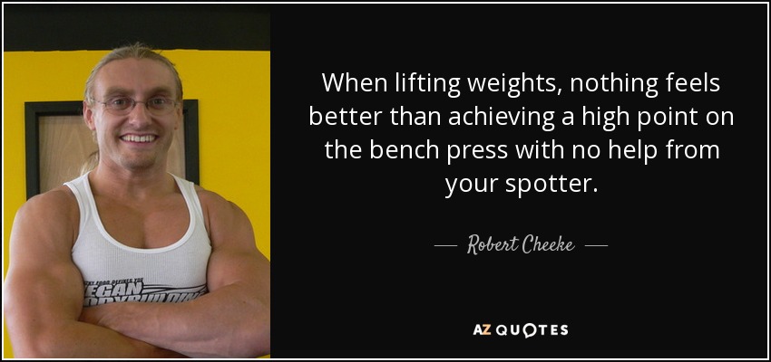 When lifting weights, nothing feels better than achieving a high point on the bench press with no help from your spotter. - Robert Cheeke