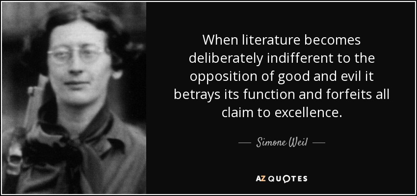 When literature becomes deliberately indifferent to the opposition of good and evil it betrays its function and forfeits all claim to excellence. - Simone Weil