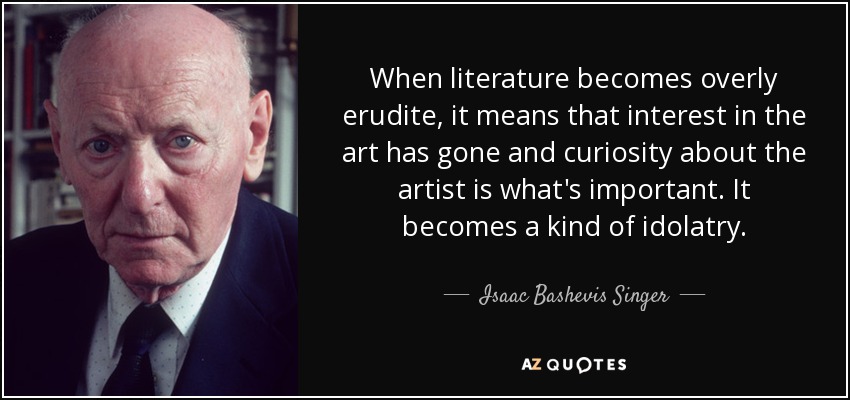 When literature becomes overly erudite, it means that interest in the art has gone and curiosity about the artist is what's important. It becomes a kind of idolatry. - Isaac Bashevis Singer