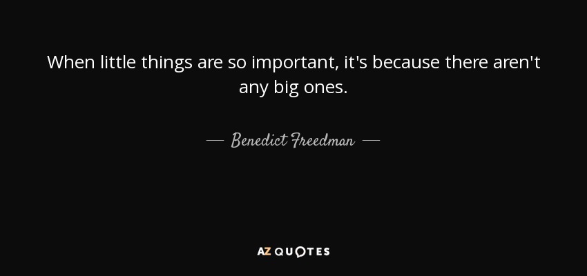 When little things are so important, it's because there aren't any big ones. - Benedict Freedman