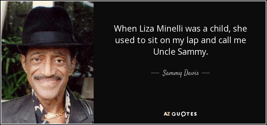 When Liza Minelli was a child, she used to sit on my lap and call me Uncle Sammy. - Sammy Davis, Jr.