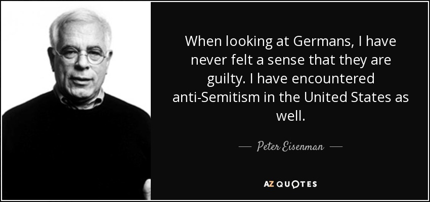 When looking at Germans, I have never felt a sense that they are guilty. I have encountered anti-Semitism in the United States as well. - Peter Eisenman