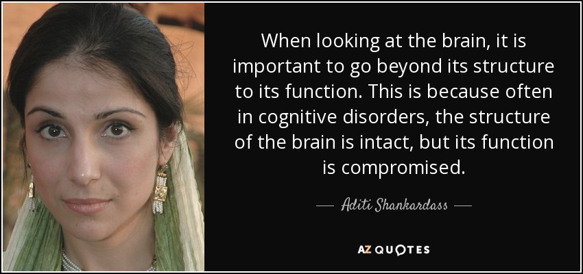 When looking at the brain, it is important to go beyond its structure to its function. This is because often in cognitive disorders, the structure of the brain is intact, but its function is compromised. - Aditi Shankardass