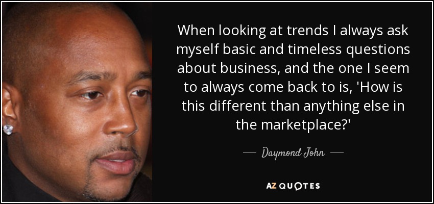 When looking at trends I always ask myself basic and timeless questions about business, and the one I seem to always come back to is, 'How is this different than anything else in the marketplace?' - Daymond John