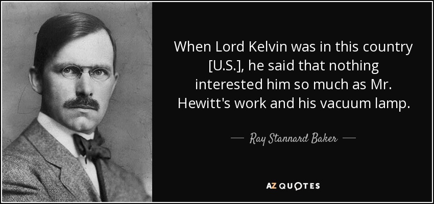 When Lord Kelvin was in this country [U.S.], he said that nothing interested him so much as Mr. Hewitt's work and his vacuum lamp. - Ray Stannard Baker
