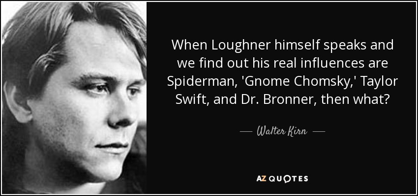 When Loughner himself speaks and we find out his real influences are Spiderman, 'Gnome Chomsky,' Taylor Swift, and Dr. Bronner, then what? - Walter Kirn
