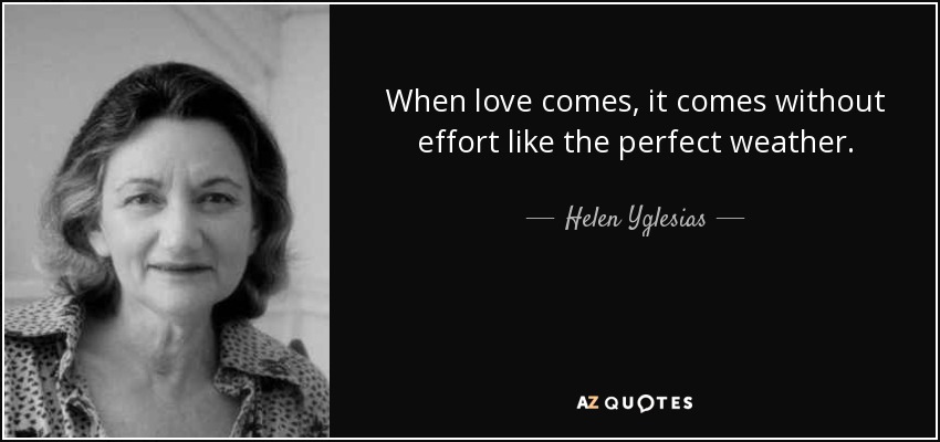 When love comes, it comes without effort like the perfect weather. - Helen Yglesias