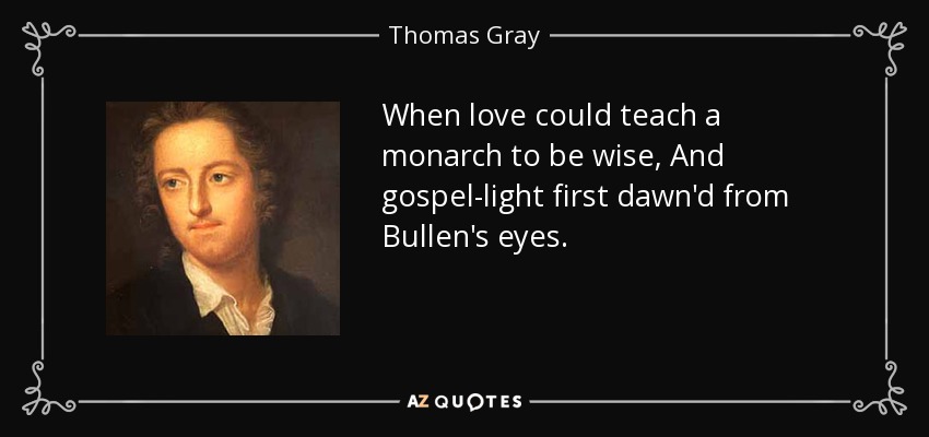When love could teach a monarch to be wise, And gospel-light first dawn'd from Bullen's eyes. - Thomas Gray