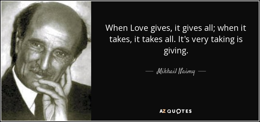 When Love gives, it gives all; when it takes, it takes all. It's very taking is giving. - Mikhail Naimy
