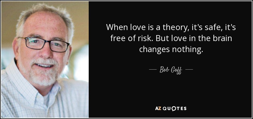 When love is a theory, it's safe, it's free of risk. But love in the brain changes nothing. - Bob Goff