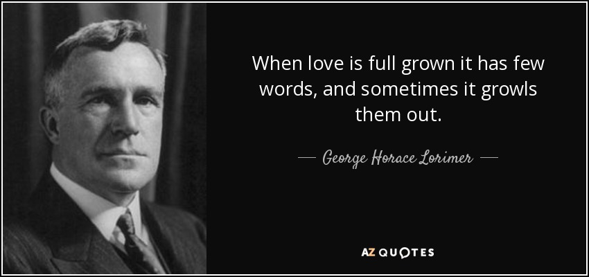 When love is full grown it has few words, and sometimes it growls them out. - George Horace Lorimer