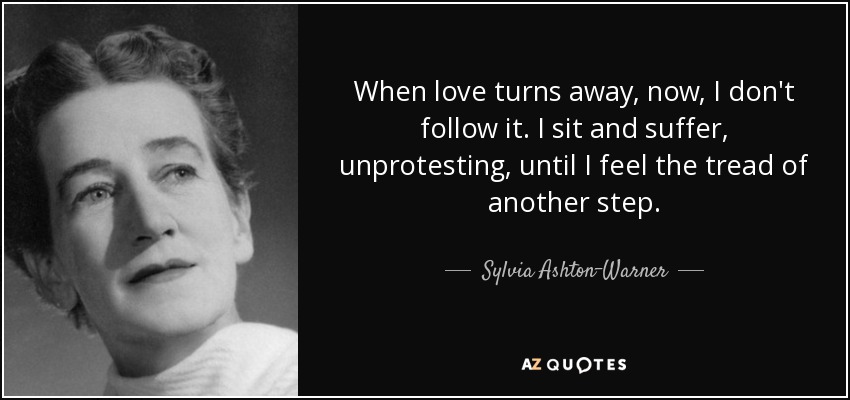 When love turns away, now, I don't follow it. I sit and suffer, unprotesting, until I feel the tread of another step. - Sylvia Ashton-Warner
