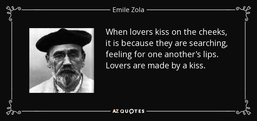 When lovers kiss on the cheeks, it is because they are searching, feeling for one another's lips. Lovers are made by a kiss. - Emile Zola