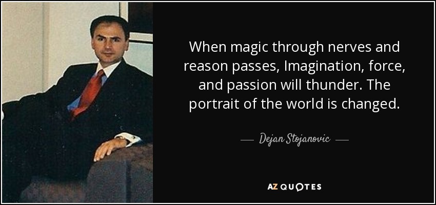 When magic through nerves and reason passes, Imagination, force, and passion will thunder. The portrait of the world is changed. - Dejan Stojanovic