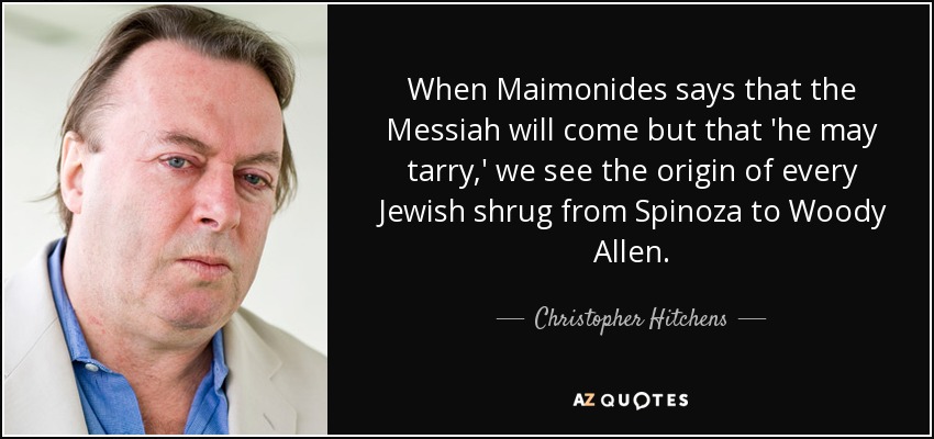 When Maimonides says that the Messiah will come but that 'he may tarry,' we see the origin of every Jewish shrug from Spinoza to Woody Allen. - Christopher Hitchens