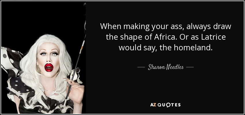 When making your ass, always draw the shape of Africa. Or as Latrice would say, the homeland. - Sharon Needles