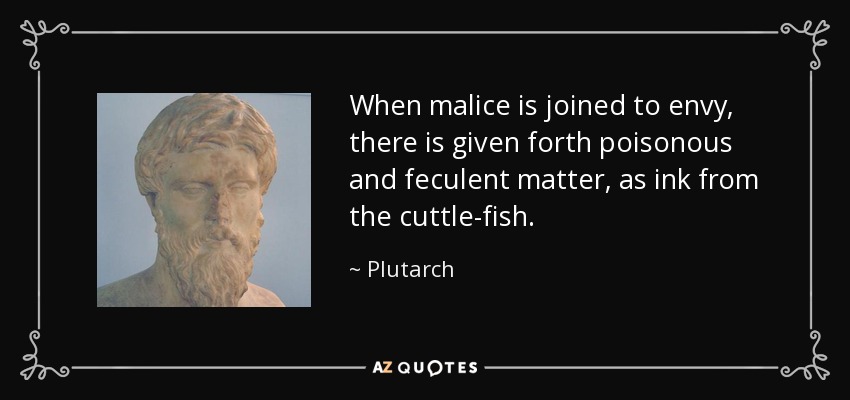 When malice is joined to envy, there is given forth poisonous and feculent matter, as ink from the cuttle-fish. - Plutarch