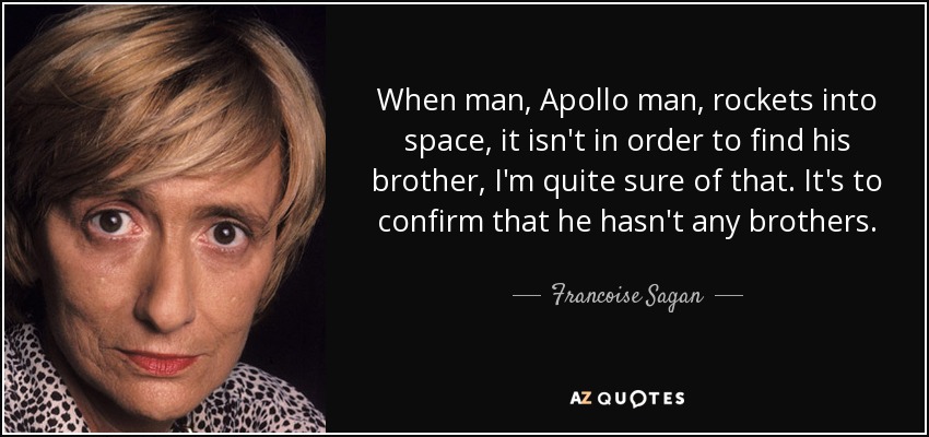 When man, Apollo man, rockets into space, it isn't in order to find his brother, I'm quite sure of that. It's to confirm that he hasn't any brothers. - Francoise Sagan