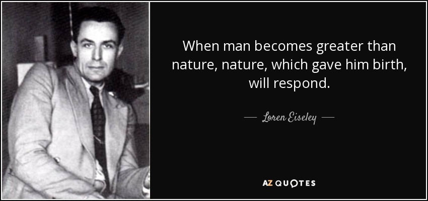 When man becomes greater than nature, nature, which gave him birth, will respond. - Loren Eiseley