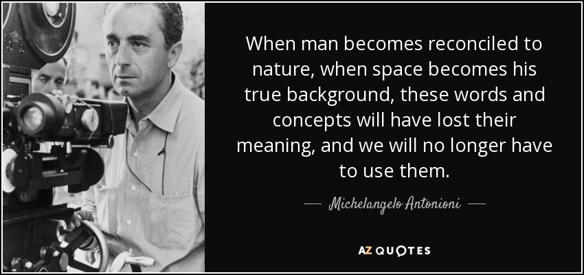 When man becomes reconciled to nature, when space becomes his true background, these words and concepts will have lost their meaning, and we will no longer have to use them. - Michelangelo Antonioni