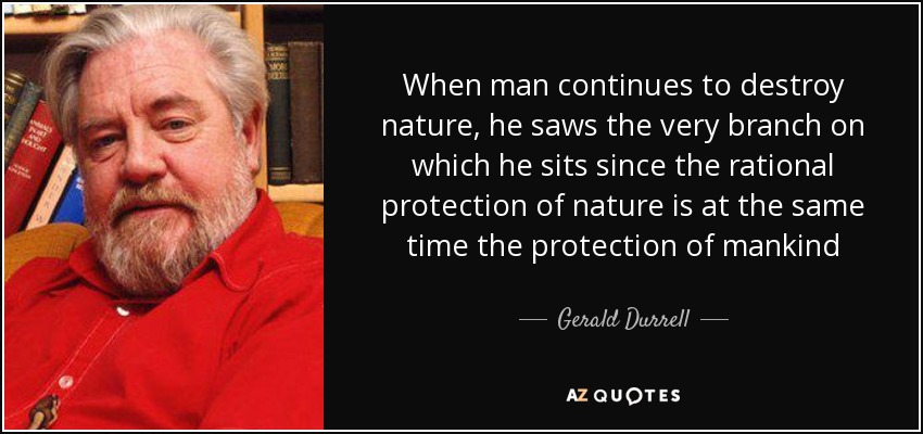 When man continues to destroy nature, he saws the very branch on which he sits since the rational protection of nature is at the same time the protection of mankind - Gerald Durrell