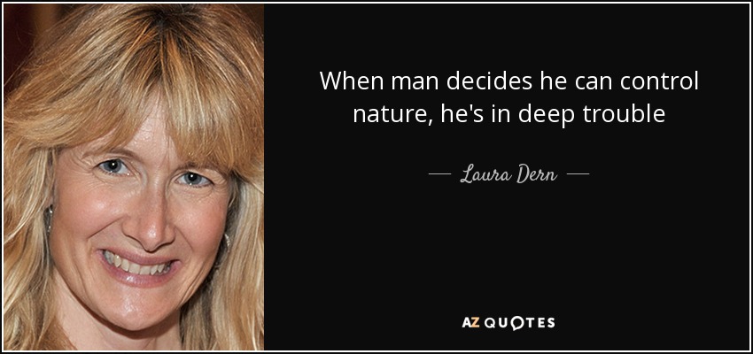 When man decides he can control nature, he's in deep trouble - Laura Dern
