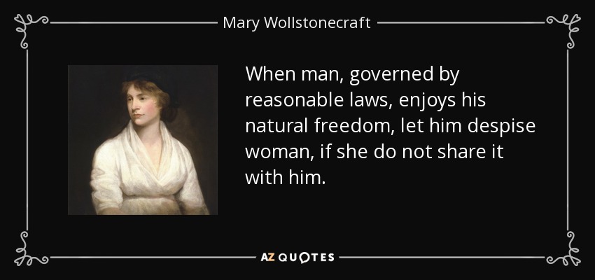 When man, governed by reasonable laws, enjoys his natural freedom, let him despise woman, if she do not share it with him. - Mary Wollstonecraft