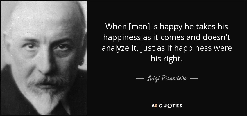 When [man] is happy he takes his happiness as it comes and doesn't analyze it, just as if happiness were his right. - Luigi Pirandello
