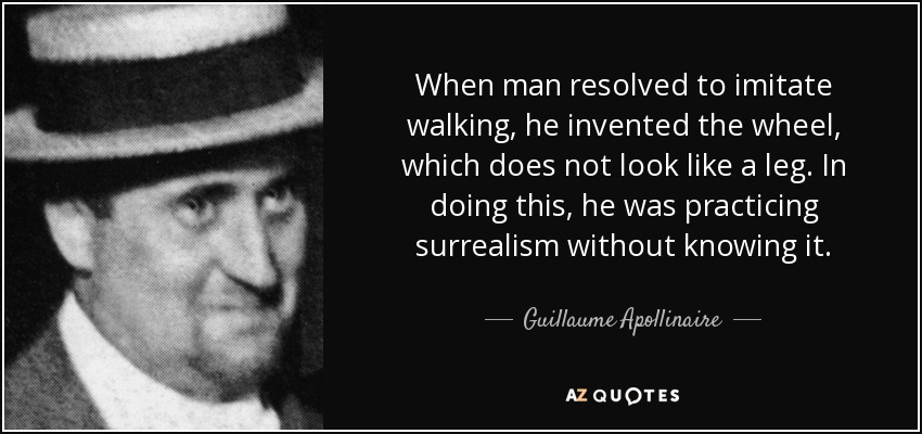 When man resolved to imitate walking, he invented the wheel, which does not look like a leg. In doing this, he was practicing surrealism without knowing it. - Guillaume Apollinaire