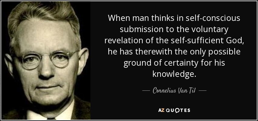 When man thinks in self-conscious submission to the voluntary revelation of the self-sufficient God, he has therewith the only possible ground of certainty for his knowledge. - Cornelius Van Til