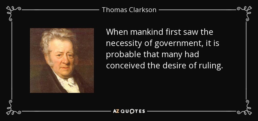 When mankind first saw the necessity of government, it is probable that many had conceived the desire of ruling. - Thomas Clarkson