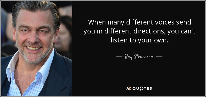 When many different voices send you in different directions, you can't listen to your own. - Ray Stevenson