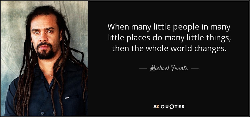 When many little people in many little places do many little things, then the whole world changes. - Michael Franti