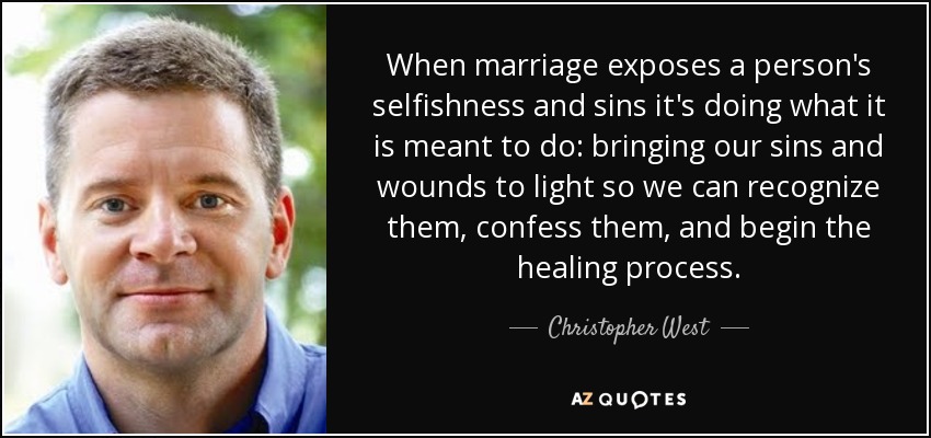 When marriage exposes a person's selfishness and sins it's doing what it is meant to do: bringing our sins and wounds to light so we can recognize them, confess them, and begin the healing process. - Christopher West