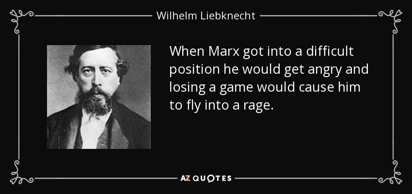 When Marx got into a difficult position he would get angry and losing a game would cause him to fly into a rage. - Wilhelm Liebknecht
