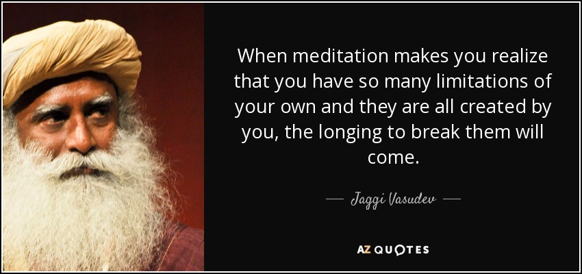 When meditation makes you realize that you have so many limitations of your own and they are all created by you, the longing to break them will come. - Jaggi Vasudev