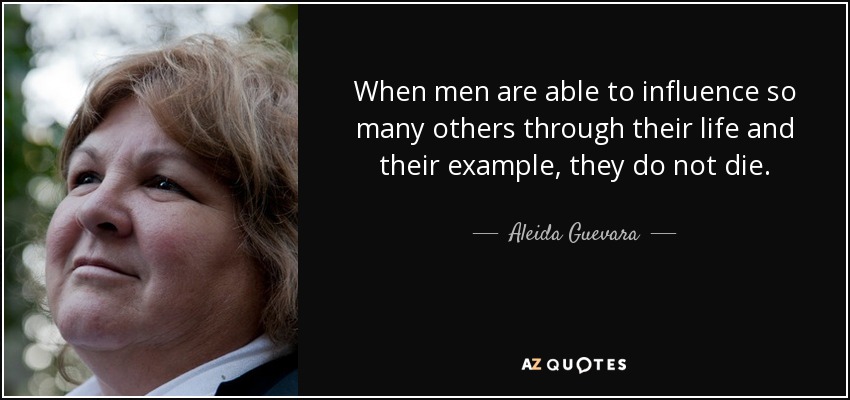 When men are able to influence so many others through their life and their example, they do not die. - Aleida Guevara
