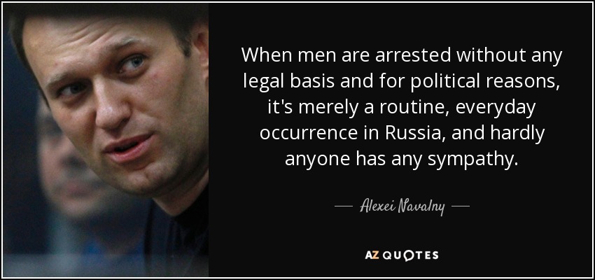 When men are arrested without any legal basis and for political reasons, it's merely a routine, everyday occurrence in Russia, and hardly anyone has any sympathy. - Alexei Navalny