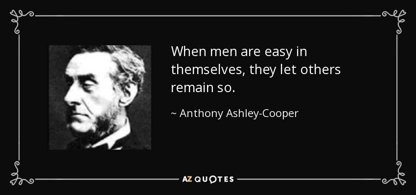 When men are easy in themselves, they let others remain so. - Anthony Ashley-Cooper, 7th Earl of Shaftesbury