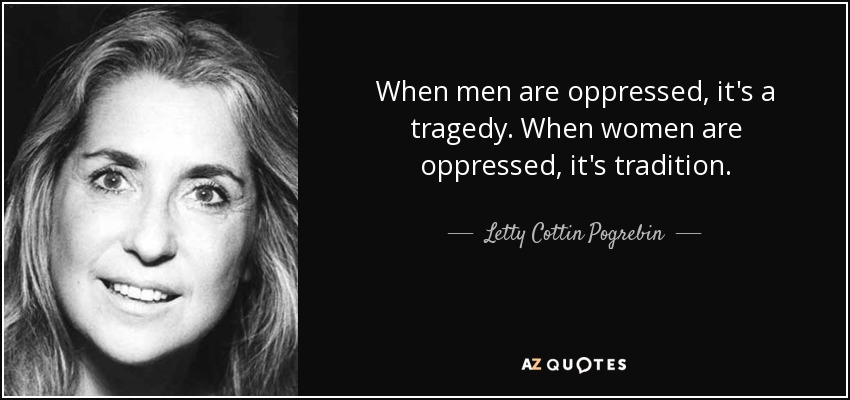 When men are oppressed, it's a tragedy. When women are oppressed, it's tradition. - Letty Cottin Pogrebin