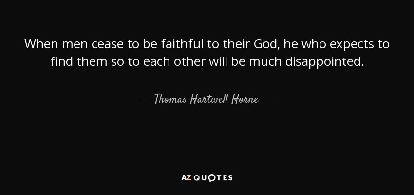 When men cease to be faithful to their God, he who expects to find them so to each other will be much disappointed. - Thomas Hartwell Horne