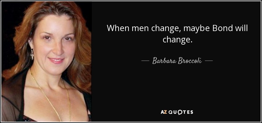When men change, maybe Bond will change. - Barbara Broccoli
