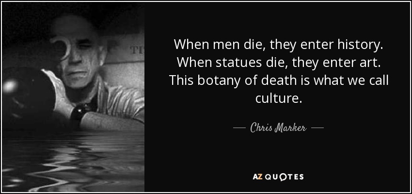 When men die, they enter history. When statues die, they enter art. This botany of death is what we call culture. - Chris Marker