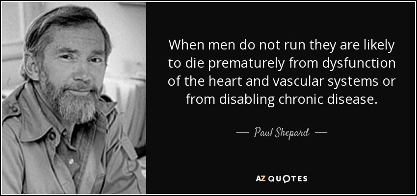 When men do not run they are likely to die prematurely from dysfunction of the heart and vascular systems or from disabling chronic disease. - Paul Shepard